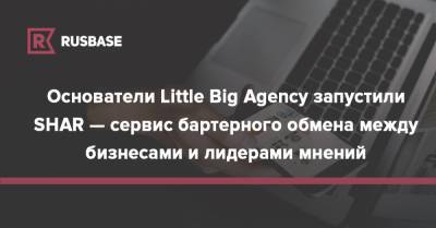Основатели Little Big Agency запустили SHAR — сервис бартерного обмена между бизнесами и лидерами мнений - rb.ru - Россия