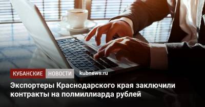 Экспортеры Краснодарского края заключили контракты на полмиллиарда рублей - kubnews.ru - Россия - Краснодарский край - Армения - Турция - Голландия - Мозамбик