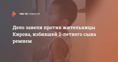 Дело завели против жительницы Кирова, избившей 2-летнего сына ремнем - ren.tv - Калужская обл.