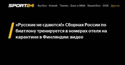 Антон Бабиков - "Русские не сдаются!" Сборная России по биатлону тренируется в номерах отеля на карантине в Финляндии: видео - sport24.ru - Россия - Финляндия