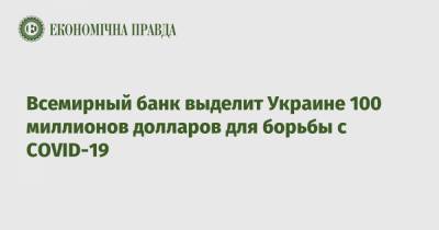 Светлана Шаталова - Всемирный банк выделит Украине 100 миллионов долларов для борьбы с COVID-19 - epravda.com.ua - Украина
