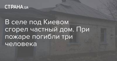 В селе под Киевом сгорел частный дом. При пожаре погибли три человека - strana.ua - Киев - Одесса - Днепропетровская обл. - район Вышгородский - Гсчс