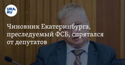 Чиновник Екатеринбурга, преследуемый ФСБ, спрятался от депутатов - ura.news - Екатеринбург