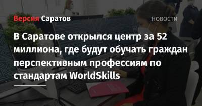 Ирина Седова - В Саратове открылся центр за 52 миллиона, где будут обучать граждан перспективным профессиям по стандартам WorldSkills - nversia.ru - Саратов