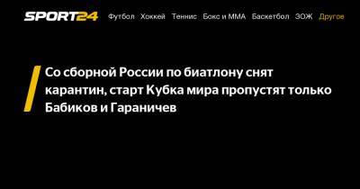 Антон Бабиков - Со сборной России по биатлону снят карантин, старт Кубка мира пропустят только Бабиков и Гараничев - sport24.ru - Россия - Финляндия