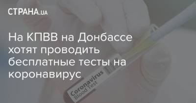 На КПВВ на Донбассе хотят проводить бесплатные тесты на коронавирус - strana.ua - Украина - Донбасс