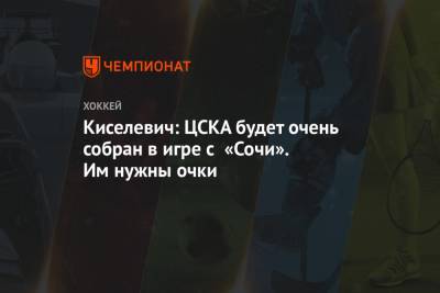 Богдан Киселевич - Киселевич: ЦСКА будет очень собран в игре с «Сочи». Им нужны очки - championat.com - Сочи