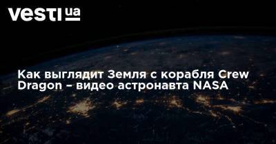 Как выглядит Земля с корабля Crew Dragon – видео астронавта NASA - vesti.ua - Украина