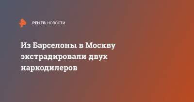 Из Барселоны в Москву экстрадировали двух наркодилеров - ren.tv - Москва - Россия - Барселона