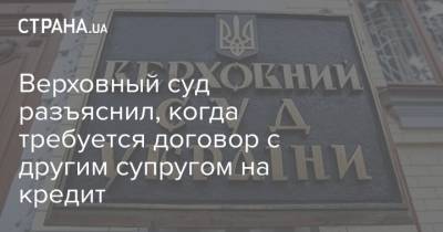 Верховный суд разъяснил, когда требуется договор с другим супругом на кредит - strana.ua