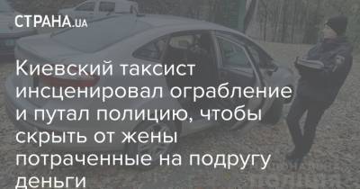 Киевский таксист инсценировал ограбление и путал полицию, чтобы скрыть от жены потраченные на подругу деньги - strana.ua - Киев - район Шевченковский, Киев - Харьков