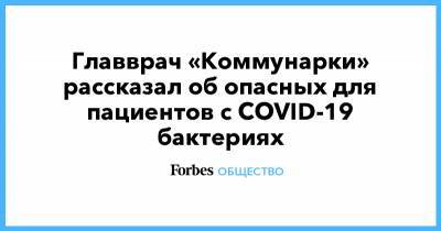 Главврач «Коммунарки» рассказал об опасных для пациентов с COVID-19 бактериях - forbes.ru - Москва