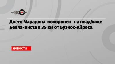 Диего Марадон - Диего Марадона похоронен на кладбище Белла-Виста в 35 км от Буэнос-Айреса. - echo.msk.ru - Аргентина - Буэнос-Айрес