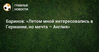 Дмитрий Баринов - Баринов: «Летом мной интересовались в Германии, но мечта – Англия» - bombardir.ru - Англия - Италия - Германия