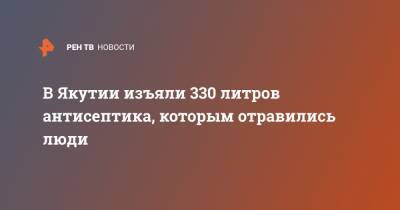 В Якутии изъяли 330 литров антисептика, которым отравились люди - ren.tv - респ. Саха - Якутск