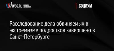 Расследование дела обвиняемых в экстремизме подростков завершено в Санкт-Петербурге - ivbg.ru - Россия - Санкт-Петербург