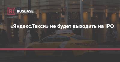 «Яндекс.Такси» не будет выходить на IPO - rb.ru - Россия