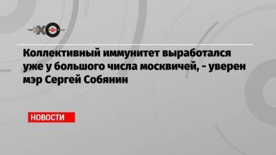 Георгий Викулов - Коллективный иммунитет выработался уже у большого числа москвичей, — уверен мэр Сергей Собянин - echo.msk.ru - Москва - Сергей Собянин