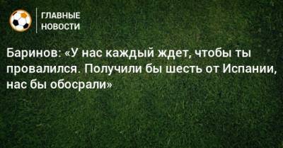 Дмитрий Баринов - Баринов: «У нас каждый ждет, чтобы ты провалился. Получили бы шесть от Испании, нас бы обосрали» - bombardir.ru - Россия - Испания