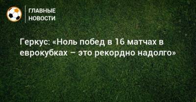 Илья Геркус - Геркус: «Ноль побед в 16 матчах в еврокубках – это рекордно надолго» - bombardir.ru