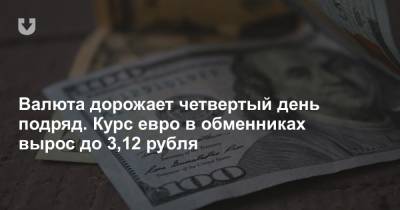 Валюта дорожает четвертый день подряд. Курс евро в обменниках вырос до 3,12 рубля - news.tut.by - Белоруссия