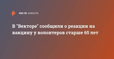 Александр Рыжиков - В "Векторе" сообщили о реакции на вакцину у волонтеров старше 65 лет - ren.tv - Россия