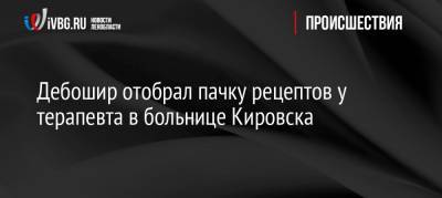 Дебошир отобрал пачку рецептов у терапевта в больнице Кировска - ivbg.ru - Ленинградская обл. - р-н Кировский - Кировск