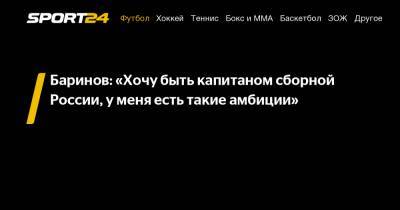 Дмитрий Баринов - Баринов: «Хочу быть капитаном сборной России, у меня есть такие амбиции» - sport24.ru - Россия