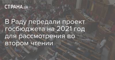 Максим Степанов - В Раду передали проект госбюджета на 2021 год для рассмотрения во втором чтении - strana.ua - Украина - Парламент