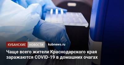 Чаще всего жители Краснодарского края заражаются COVID-19 в домашних очагах - kubnews.ru - Краснодарский край