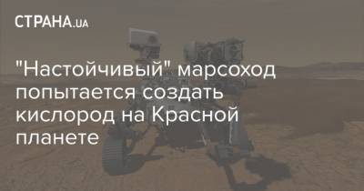 "Настойчивый" марсоход попытается создать кислород на Красной планете - strana.ua