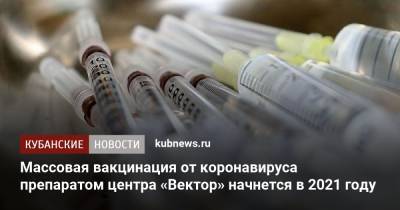 Александр Рыжиков - Массовая вакцинация от коронавируса препаратом центра «Вектор» начнется в 2021 году - kubnews.ru