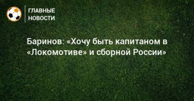 Дмитрий Баринов - Баринов: «Хочу быть капитаном в «Локомотиве» и сборной России» - bombardir.ru - Россия