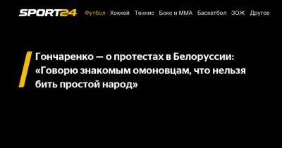Виктор Гончаренко - Гончаренко - о протестах в Белоруссии: "Говорю знакомым омоновцам, что нельзя бить простой народ" - sport24.ru - Белоруссия