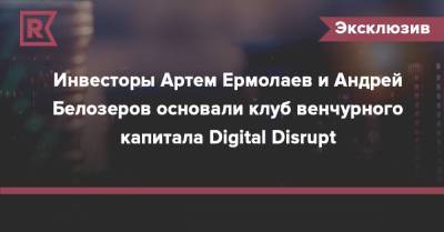 Инвесторы Артем Ермолаев и Андрей Белозеров основали клуб венчурного капитала Digital Disrupt - rb.ru - Россия