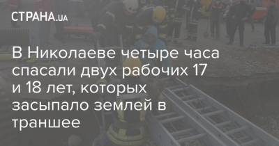 В Николаеве четыре часа спасали двух рабочих 17 и 18 лет, которых засыпало землей в траншее - strana.ua