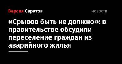 Павел Мигачев - «Срывов быть не должно»: в правительстве обсудили переселение граждан из аварийного жилья - nversia.ru - Саратовская обл. - Вольск