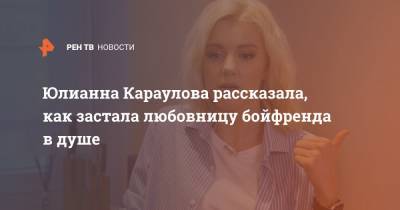 Юлианна Караулова - Бойфренда - Юлианна Караулова рассказала, как застала любовницу бойфренда в душе - ren.tv