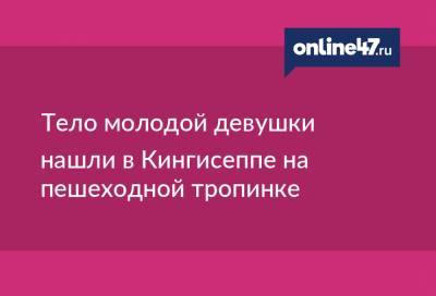 Тело молодой девушки нашли в Кингисеппе на пешеходной тропинке - online47.ru - Кингисепп