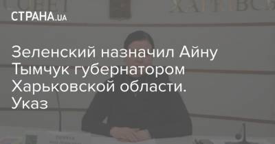 Владимир Зеленский - Зеленский назначил Айну Тымчук губернатором Харьковской области. Указ - strana.ua - Украина - Харьковская обл. - Харьков - Днепропетровск