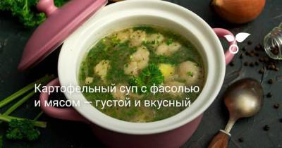 Картофельный суп с фасолью и мясом — густой и вкусный - skuke.net