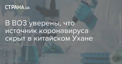 Тедроса Аданома Гебрейесуса - В ВОЗ уверены, что источник коронавируса скрыт в китайском Ухане - strana.ua - Китай - Ухань