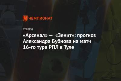 Себастьян Дриусси - Александр Бубнов - «Арсенал» — «Зенит»: прогноз Александра Бубнова на матч 16-го тура РПЛ в Туле - championat.com - Россия - Тула