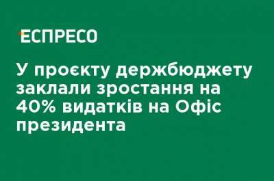 В проекте госбюджета заложили рост на 40% расходов на Офис президента - ru.espreso.tv - Украина