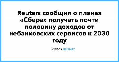 Лев Хасис - Reuters сообщил о планах «Сбера» получать почти половину доходов от небанковских сервисов к 2030 году - forbes.ru