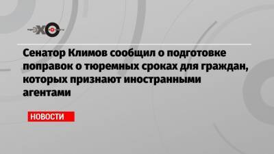 Андрей Климов - Сенатор Климов сообщил о подготовке поправок о тюремных сроках для граждан, которых признают иностранными агентами - echo.msk.ru