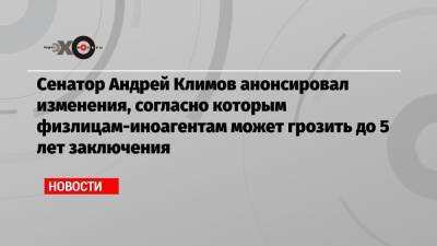 Андрей Климов - Сенатор Андрей Климов анонсировал изменения, согласно которым физлицам-иноагентам может грозить до 5 лет заключения - echo.msk.ru