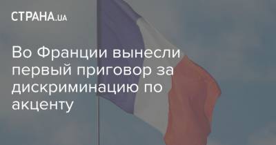 Во Франции - Во Франции вынесли первый приговор за дискриминацию по акценту - strana.ua - Франция