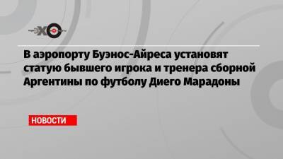 Диего Марадон - В аэропорту Буэнос-Айреса установят статую бывшего игрока и тренера сборной Аргентины по футболу Диего Марадоны - echo.msk.ru - Аргентина - Буэнос-Айрес