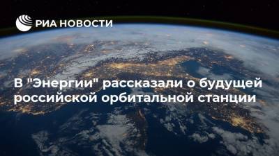 В "Энергии" рассказали о будущей российской орбитальной станции - ria.ru - Москва - Россия